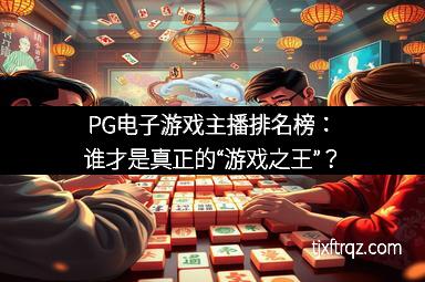 PG电子游戏主播排名榜：谁才是真正的“游戏之王”？