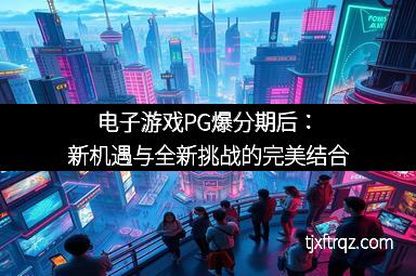 电子游戏PG爆分期后：新机遇与全新挑战的完美结合